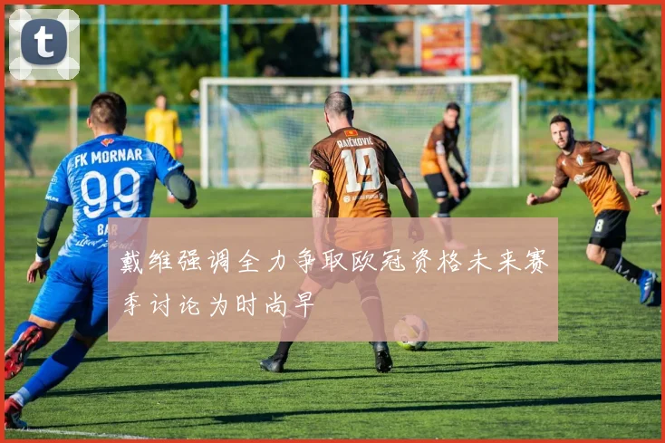 戴维强调全力争取欧冠资格未来赛季讨论为时尚早
