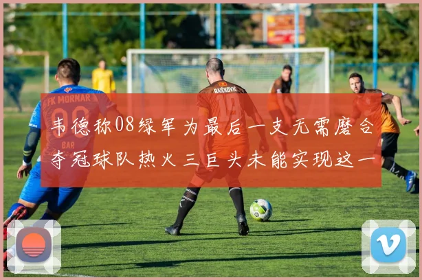 韦德称08绿军为最后一支无需磨合夺冠球队热火三巨头未能实现这一目标