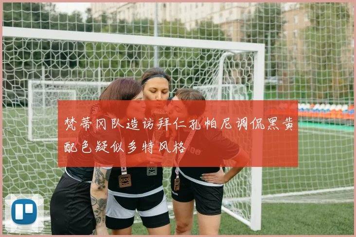 梵蒂冈队造访拜仁孔帕尼调侃黑黄配色疑似多特风格