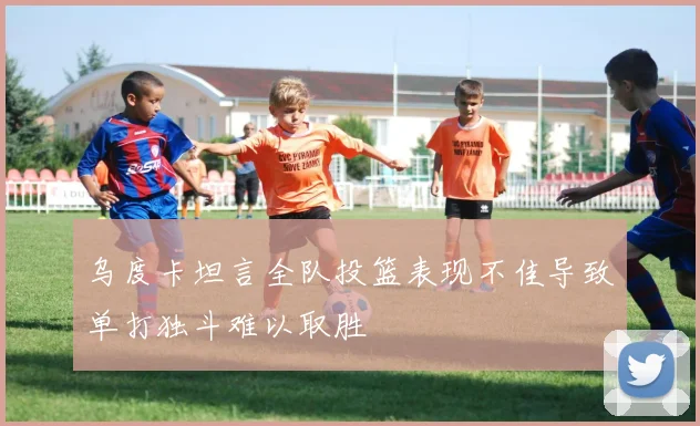 乌度卡坦言全队投篮表现不佳导致单打独斗难以取胜