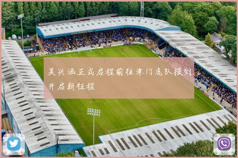 吴兴涵正式启程前往津门虎队报到开启新征程