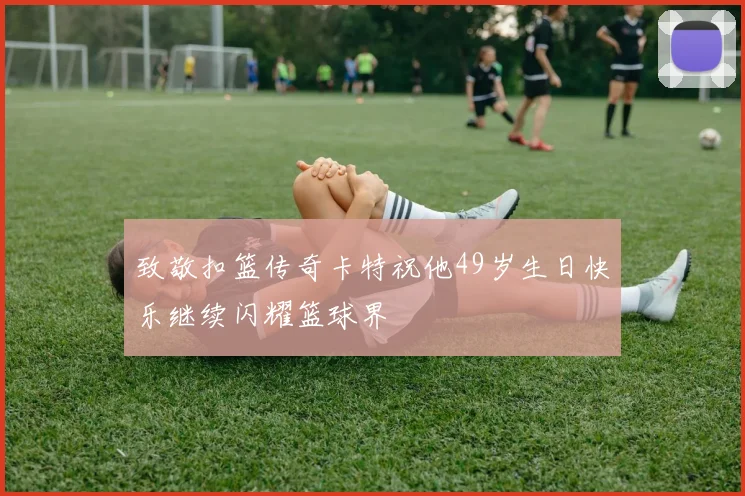 致敬扣篮传奇卡特祝他49岁生日快乐继续闪耀篮球界