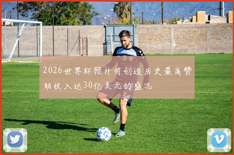 2026世界杯预计将创造历史最高赞助收入达30亿美元的盛况