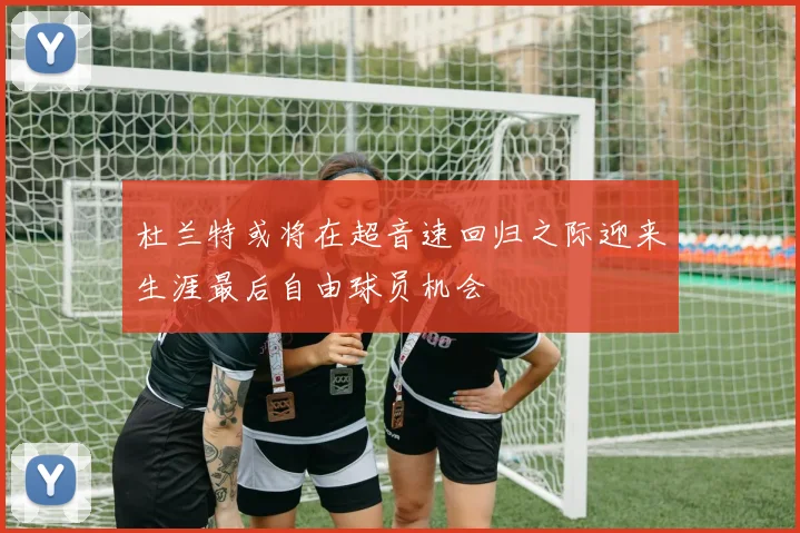 杜兰特或将在超音速回归之际迎来生涯最后自由球员机会