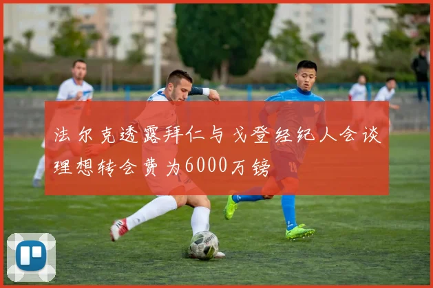 法尔克透露拜仁与戈登经纪人会谈理想转会费为6000万镑