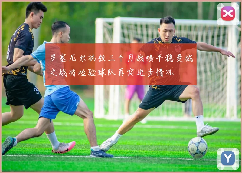 罗塞尼尔执教三个月战绩平稳曼城之战将检验球队真实进步情况