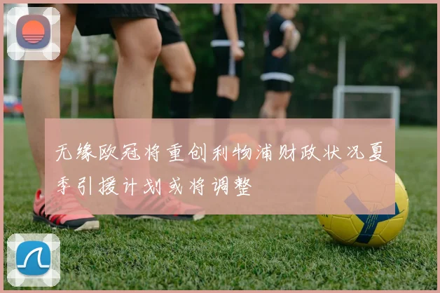 无缘欧冠将重创利物浦财政状况夏季引援计划或将调整