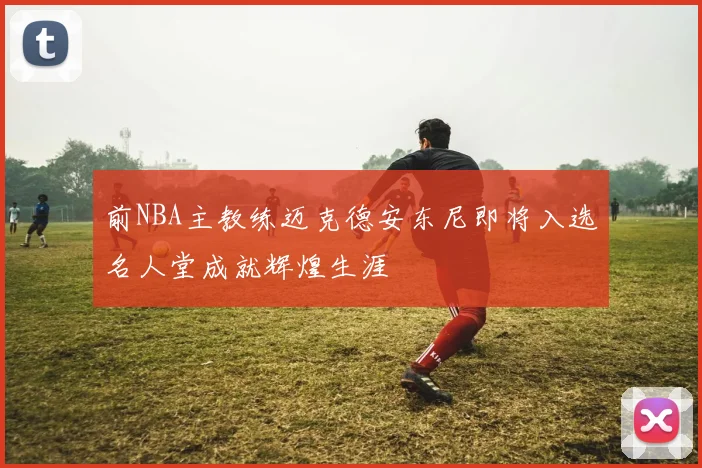 前NBA主教练迈克德安东尼即将入选名人堂成就辉煌生涯