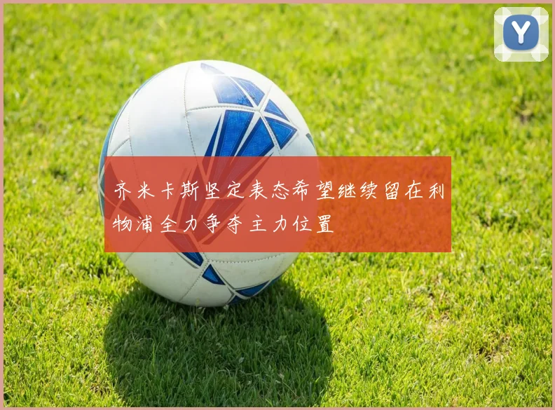 齐米卡斯坚定表态希望继续留在利物浦全力争夺主力位置