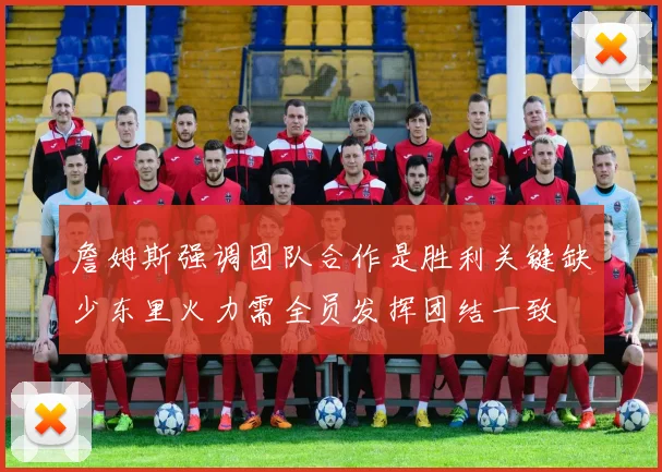 詹姆斯强调团队合作是胜利关键缺少东里火力需全员发挥团结一致