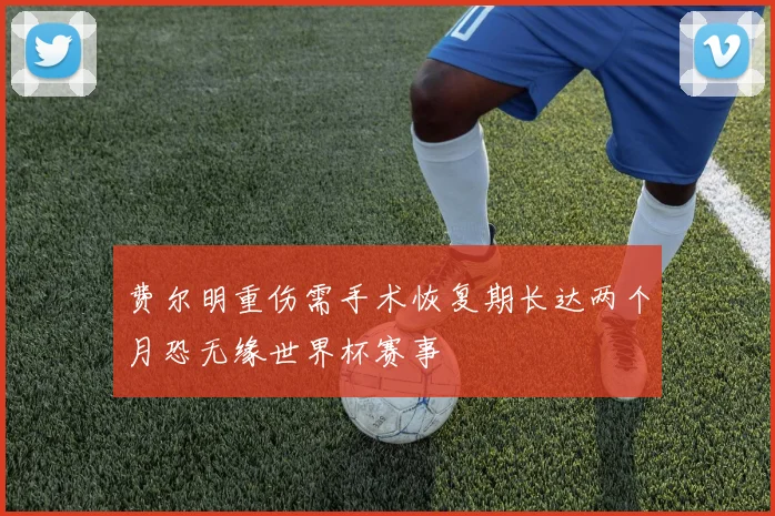 费尔明重伤需手术恢复期长达两个月恐无缘世界杯赛事