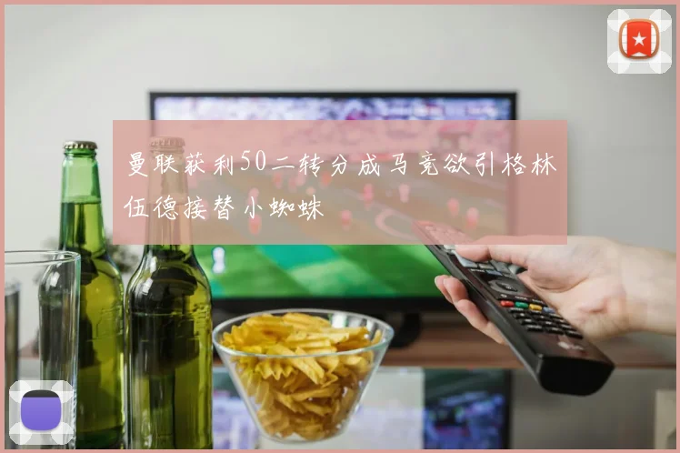 曼联获利50二转分成马竞欲引格林伍德接替小蜘蛛