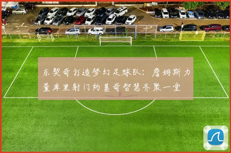 东契奇打造梦幻足球队:詹姆斯力量库里射门约基奇智慧齐聚一堂