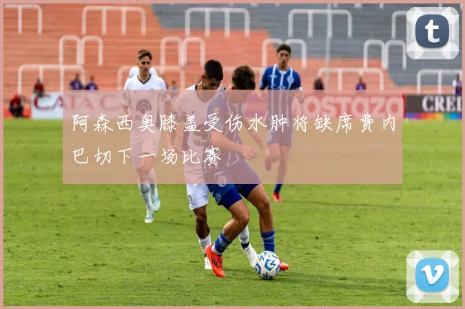 阿森西奥膝盖受伤水肿将缺席费内巴切下一场比赛