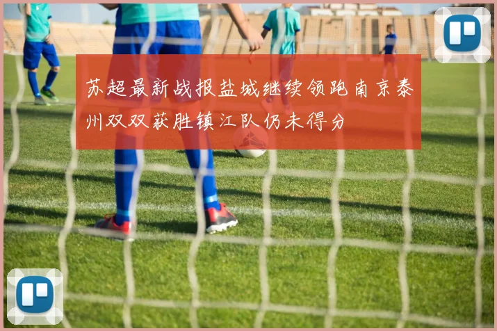 苏超最新战报盐城继续领跑南京泰州双双获胜镇江队仍未得分