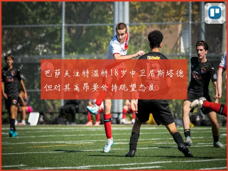 巴萨关注特温特18岁中卫尼斯塔德但对其高昂要价持观望态度
