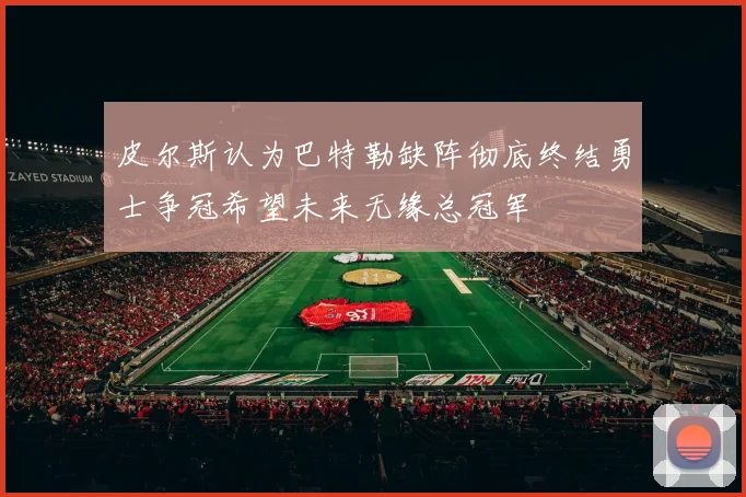 皮尔斯认为巴特勒缺阵彻底终结勇士争冠希望未来无缘总冠军