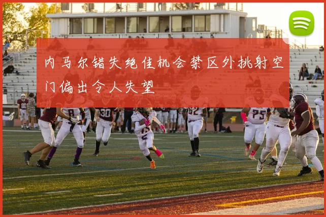 内马尔错失绝佳机会禁区外挑射空门偏出令人失望