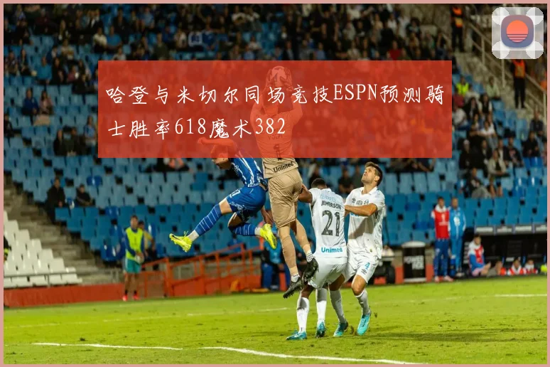 哈登与米切尔同场竞技ESPN预测骑士胜率618魔术382