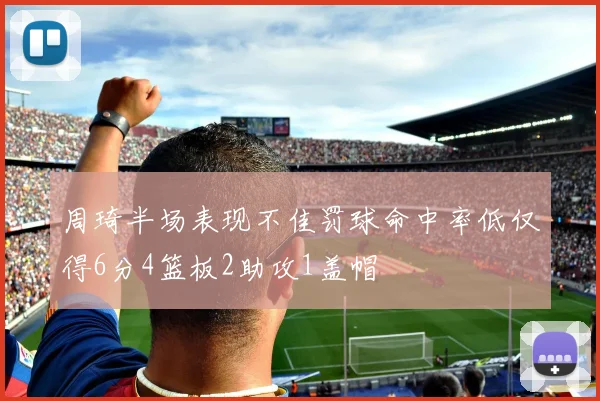 周琦半场表现不佳罚球命中率低仅得6分4篮板2助攻1盖帽