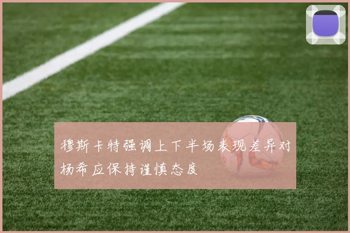 穆斯卡特强调上下半场表现差异对杨希应保持谨慎态度