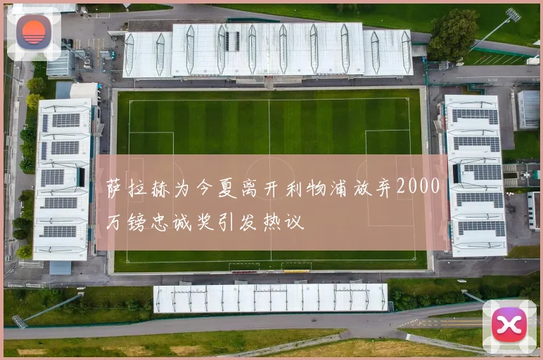 萨拉赫为今夏离开利物浦放弃2000万镑忠诚奖引发热议