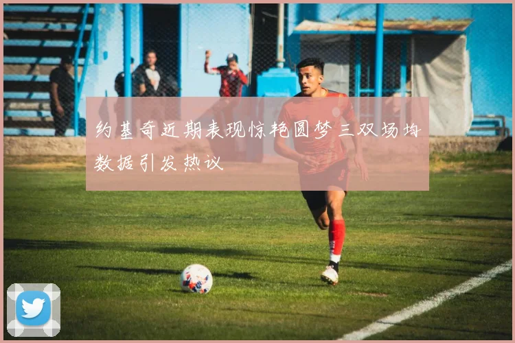 约基奇近期表现惊艳圆梦三双场均数据引发热议