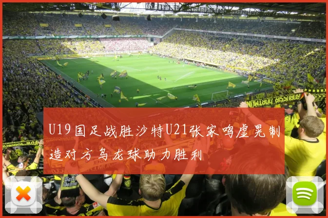 U19国足战胜沙特U21张家鸣虚晃制造对方乌龙球助力胜利
