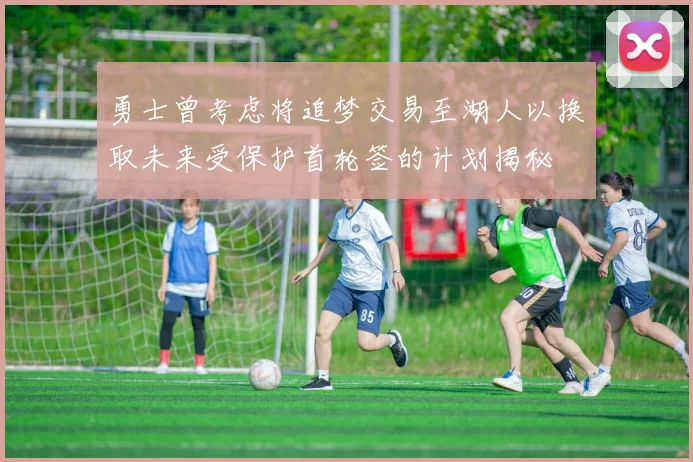勇士曾考虑将追梦交易至湖人以换取未来受保护首轮签的计划揭秘