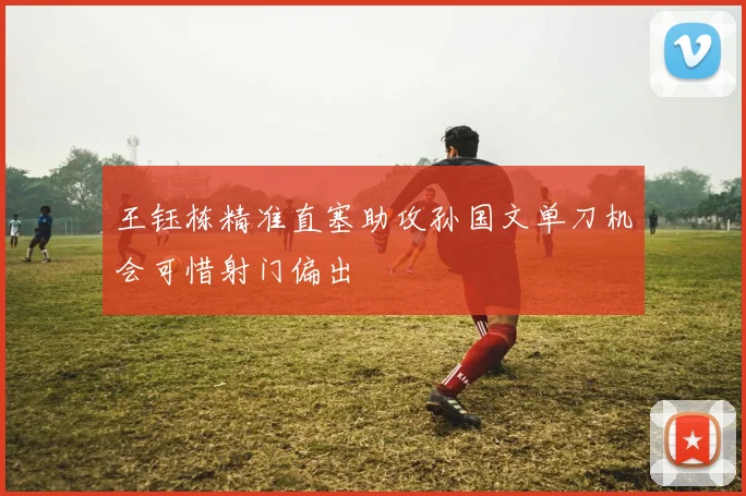 王钰栋精准直塞助攻孙国文单刀机会可惜射门偏出