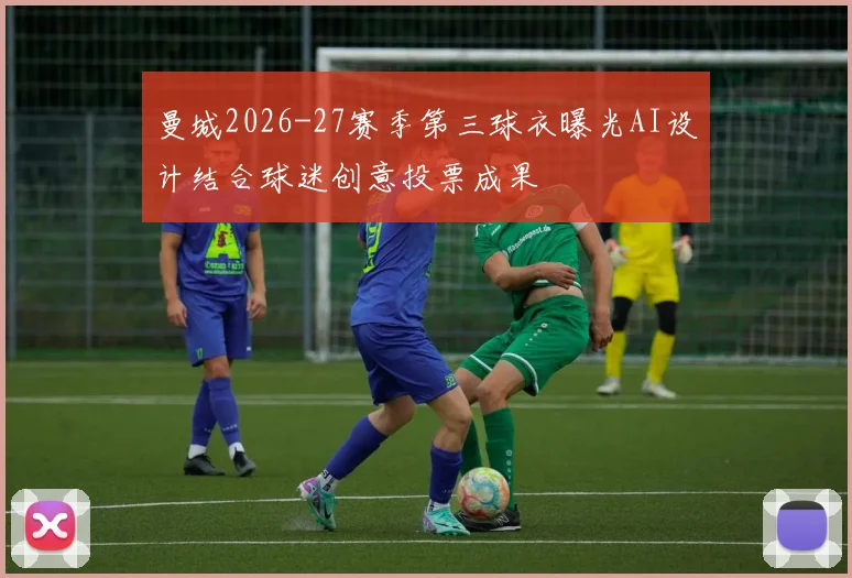 曼城2026-27赛季第三球衣曝光AI设计结合球迷创意投票成果