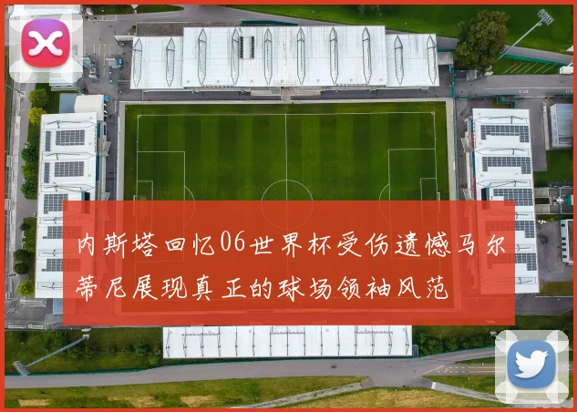 内斯塔回忆06世界杯受伤遗憾马尔蒂尼展现真正的球场领袖风范