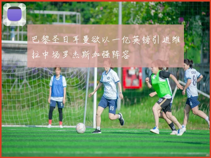 巴黎圣日耳曼欲以一亿英镑引进维拉中场罗杰斯加强阵容