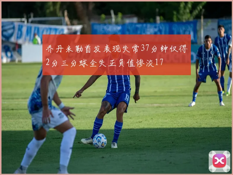 乔丹米勒首发表现失常37分钟仅得2分三分球全失正负值惨淡17
