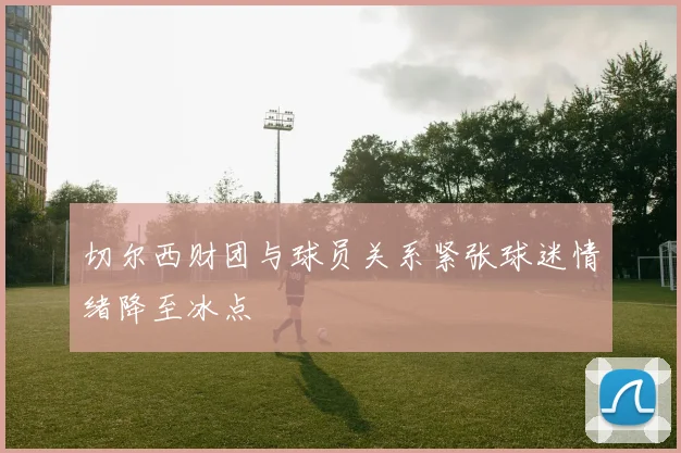 切尔西财团与球员关系紧张球迷情绪降至冰点