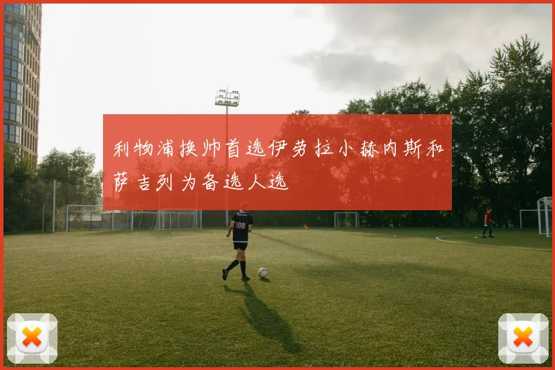 利物浦换帅首选伊劳拉小赫内斯和萨吉列为备选人选
